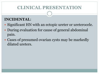 CLINICAL PRESENTATION
INCIDENTAL:
 Significant HN with an ectopic ureter or ureterocele.
 During evaluation for cause of general abdominal
pain.
 Cases of presumed ovarian cysts may be markedly
dilated ureters.
 