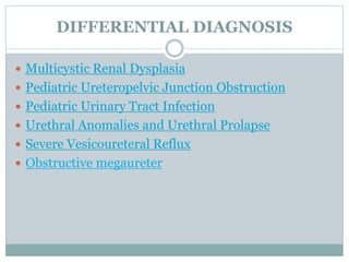 DIFFERENTIAL DIAGNOSIS
 Multicystic Renal Dysplasia
 Pediatric Ureteropelvic Junction Obstruction
 Pediatric Urinary Tract Infection
 Urethral Anomalies and Urethral Prolapse
 Severe Vesicoureteral Reflux
 Obstructive megaureter
 