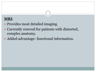 MRI:
 Provides most detailed imaging.
 Currently reseved for patients with distorted,
complex anatomy.
 Added advantage- functional information.
 