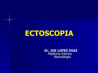 ECTOSCOPIA Dr. JOE LOPEZ DIAZ   Medicina Interna  Neumólogía 
