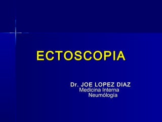 ECTOSCOPIAECTOSCOPIA
Dr. JOE LOPEZ DIAZDr. JOE LOPEZ DIAZ
Medicina InternaMedicina Interna
NeumólogíaNeumólogía
 