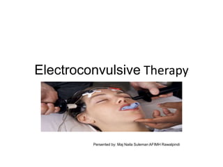 Electroconvulsive Therapy
Review the outline in notes
Persented by: Maj Naila Suleman AFIMH Rawalpindi
 