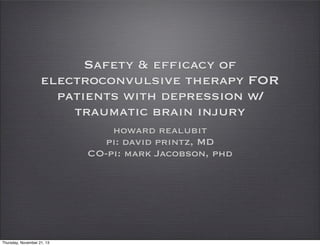 Safety & efficacy of
electroconvulsive therapy FOR
patients with depression w/
traumatic brain injury
howard realubit
pi: david printz, MD
CO-pi: mark Jacobson, phd

Thursday, November 21, 13

 