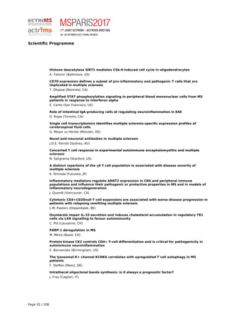 Scientific Programme
Histone deacetylase SIRT1 mediates C5b-9-induced cell cycle in oligodendrocytes
A. Tatomir (Baltimore, US)
CD70 expression defines a subset of pro-inflammatory and pathogenic T cells that are
implicated in multiple sclerosis
T. Dhaeze (Montréal, CA)
Amplified STAT phosphorylation signaling in peripheral blood mononuclear cells from MS
patients in response to interferon alpha
E. Canto (San Francisco, US)
Role of intestinal IgA-producing cells at regulating neuroinflammation in EAE
O. Rojas (Toronto, CA)
Single cell transcriptomics identifies multiple sclerosis-specific expression profiles of
cerebrospinal fluid cells
G. Meyer zu Hörste (Münster, DE)
Novel anti-neuronal antibodies in multiple sclerosis
J.D.E. Parratt (Sydney, AU)
Concerted T cell response in experimental autoimmune encephalomyelitis and multiple
sclerosis
N. Saligrama (Stanford, US)
A distinct repertoire of the γδ T cell population is associated with disease severity of
multiple sclerosis
K. Shinoda (Fukuoka, JP)
Inflammatory mediators regulate ARNT2 expression in CNS and peripheral immune
populations and influence their pathogenic or protective properties in MS and in models of
inflammatory neurodegeneration
J. Quandt (Vancouver, CA)
Cytotoxic CD4+CD28null T cell expansions are associated with worse disease progression in
patients with relapsing remitting multiple sclerosis
L.M. Peeters (Diepenbeek, BE)
Oxysterols impair IL-10 secretion and induces cholesterol accumulation in regulatory TR1
cells via LXR signalling to favour autoimmunity
C. Pot (Lausanne, CH)
PARP-1 deregulation in MS
M. Meira (Basel, CH)
Protein kinase CK2 controls CD4+ T-cell differentiation and is critical for pathogenicity in
autoimmune neuroinflammation
E. Benveniste (Birmingham, US)
The lysosomal K+ channel KCNK6 correlates with upregulated T cell autophagy in MS
patients
F. Steffen (Mainz, DE)
Intrathecal oligoclonal bands synthesis: is it always a prognostic factor?
J. Frau (Cagliari, IT)
Page 32 / 108
 
