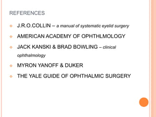 REFERENCES
 J.R.O.COLLIN – a manual of systematic eyelid surgery
 AMERICAN ACADEMY OF OPHTHLMOLOGY
 JACK KANSKI & BRAD BOWLING – clinical
ophthalmology
 MYRON YANOFF & DUKER
 THE YALE GUIDE OF OPHTHALMIC SURGERY
 