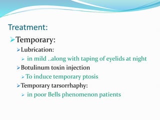 Treatment:
Temporary:
Lubrication:
 in mild ..along with taping of eyelids at night
Botulinum toxin injection
 To induce temporary ptosis
Temporary tarsorrhaphy:
 in poor Bells phenomenon patients
 