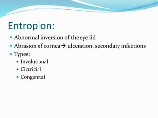 Entropion:
 Abnormal inversion of the eye lid
 Abrasion of cornea ulceration, secondary infections
 Types:
 Involutional
 Cictricial
 Congenital
 