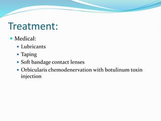 Treatment:
 Medical:
 Lubricants
 Taping
 Soft bandage contact lenses
 Orbicularis chemodenervation with botulinum toxin
injection
 