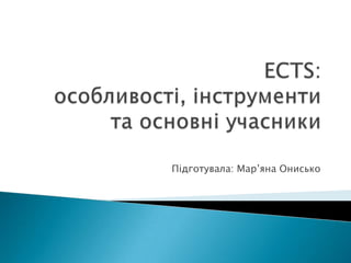 ECTS: особливості, інструменти та основні учасники Підготувала: Мар’яна Онисько 