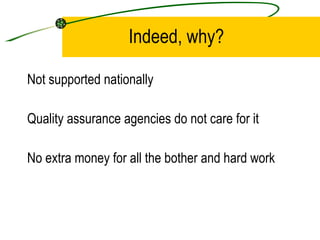 Indeed, why? Not supported nationally Quality assurance agencies do not care for it No extra money for all the bother and hard work 