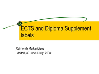 ECTS and Diploma Supplement labels Raimonda Markeviciene Madrid, 30 June-1 July, 2008 