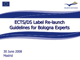 ECTS/DS Label Re-launch Guidelines for Bologna Experts 30 June 2008 Madrid 