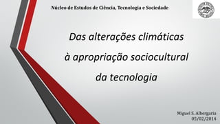 Núcleo de Estudos de Ciência, Tecnologia e Sociedade

Das alterações climáticas
à apropriação sociocultural
da tecnologia
Miguel S. Albergaria
05/02/2014

 