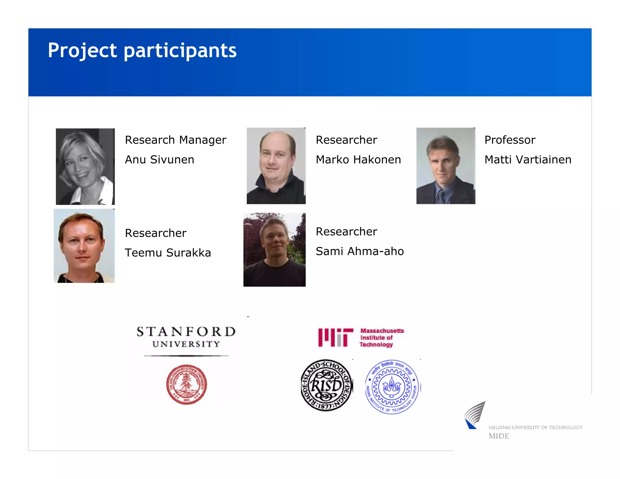 Project participants



        Research Manager   Researcher      Professor
        Anu Sivunen        Marko Hakonen   Matti Vartiainen




        Researcher         Researcher
        Teemu Surakka      Sami Ahma-aho
 