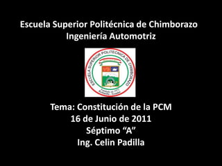 Escuela Superior Politécnica de Chimborazo  Ingeniería AutomotrizTema:Constitución de la PCM16 de Junio de 2011Séptimo “A”Ing. Celin Padilla 