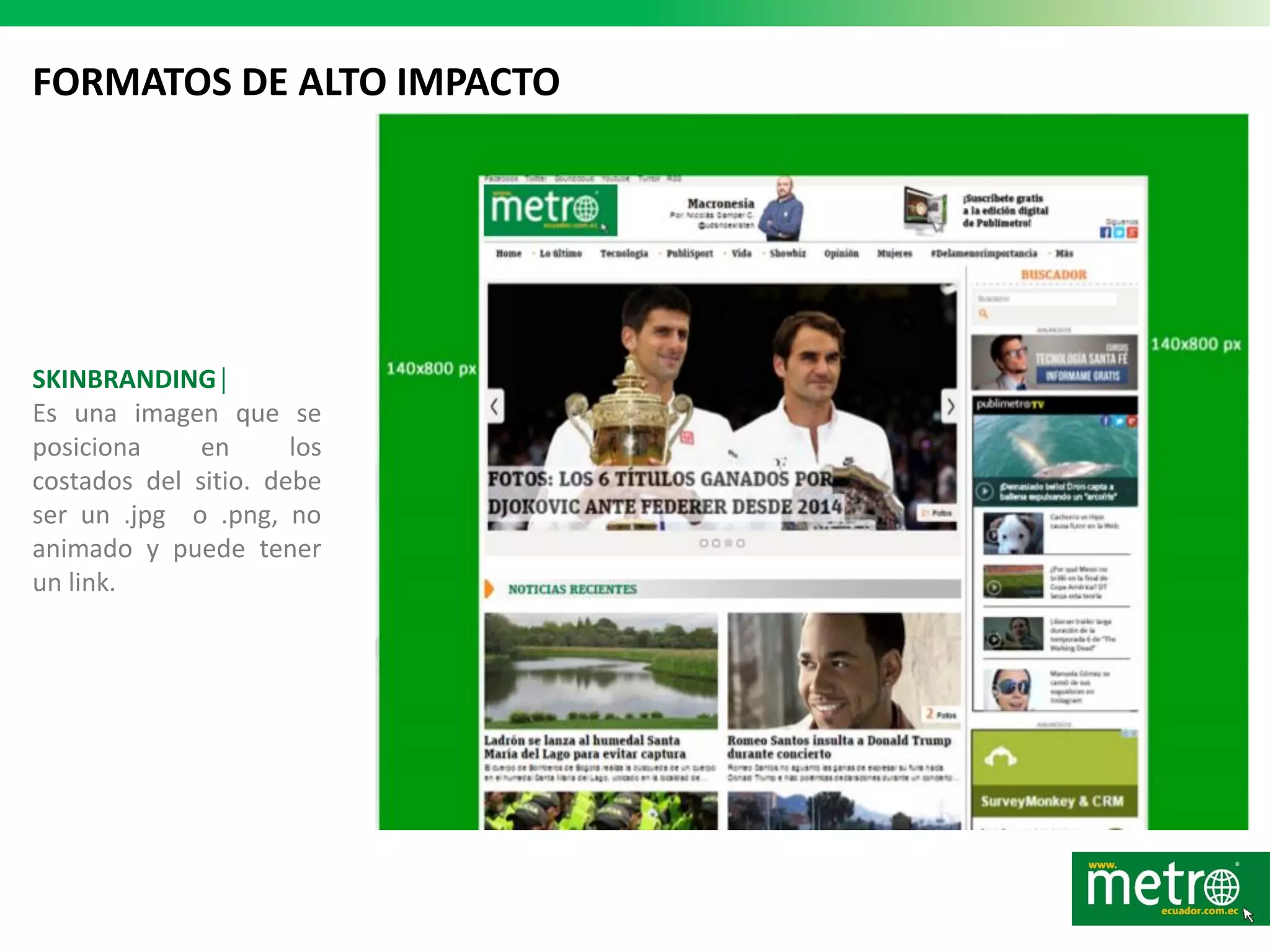 FORMATOS DE ALTO IMPACTO
SKINBRANDING│
Es una imagen que se
posiciona en los
costados del sitio. debe
ser un .jpg o .png, no
animado y puede tener
un link.