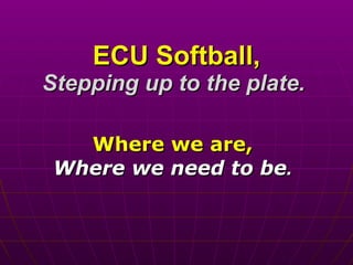 ECU Softball, Stepping up to the plate.   Where we are, Where we need to be . 