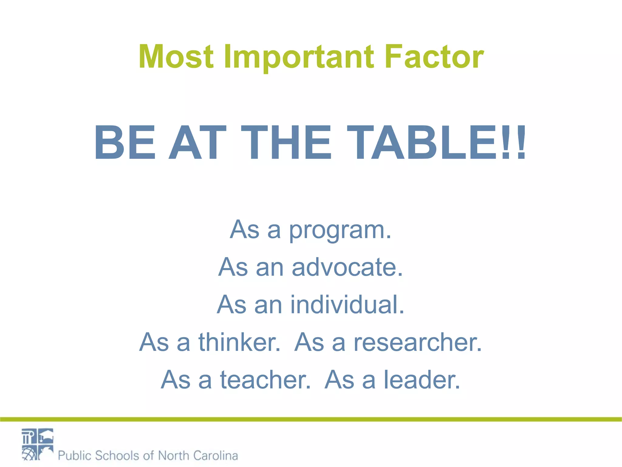 Most Important Factor 
BE AT THE TABLE!! 
As a program. 
As an advocate. 
As an individual. 
As a thinker. As a researcher. 
As a teacher. As a leader. 
 
