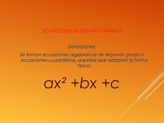 ECUACIONES DE SEGUNDO GRADO
Definiciones:Definiciones:
Se llaman ecuaciones algebraicas de segundo grado oSe llaman ecuaciones algebraicas de segundo grado o
ecuaciones cuadráticas, aquellas que adoptan la formaecuaciones cuadráticas, aquellas que adoptan la forma
típica:típica:
ax² +bx +c
 