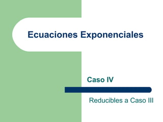 Ecuaciones Exponenciales Caso IV Reducibles a Caso III 