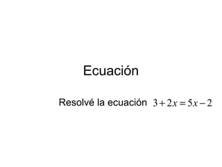 Ecuación

Resolvé la ecuación 3 + 2 x = 5 x − 2
 
