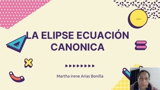 LA ELIPSE ECUACIÓN
CANONICA
Martha Irene Arias Bonilla
…..
 