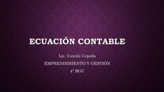 ECUACIÓN CONTABLE
Lic. Camila Cepeda
EMPRENDIMIENTO Y GESTIÓN
4° BGU
 