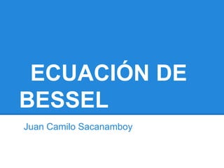 ECUACIÓN DE
BESSEL
Juan Camilo Sacanamboy
 