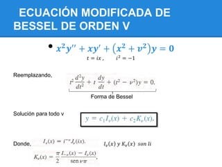 ECUACIÓN MODIFICADA DE
BESSEL DE ORDEN V
             •   𝒙 𝟐 𝒚′′ + 𝒙𝒚′ + 𝒙 𝟐 + 𝒗 𝟐 𝒚 = 𝟎
                        𝑡 = 𝑖𝑥 ,       𝑖 2 = −1


Reemplazando,


                         Forma de Bessel


Solución para todo v




Donde,                             𝐼𝑣 𝑥 𝑦 𝐾𝑣 𝑥    𝑠𝑜𝑛 𝑙𝑖
 