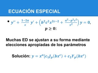 ECUACIÓN ESPECIAL

•   𝒚′′ +
            𝟏−𝟐𝒂
              𝒙
                   𝒚′ +   𝒃 𝟐 𝒄 𝟐 𝒙 𝟐𝒄−𝟐 +
                                             𝒂 𝟐 −𝒑 𝟐 𝒄 𝟐
                                                  𝒙𝟐
                                                            𝒚 = 𝟎,
                             𝒑 ≥ 𝟎:

Muchas ED se ajustan a su forma mediante
elecciones apropiadas de los parámetros

    Solución: 𝒚 = 𝒙 𝒂 [𝒄 𝟏 𝑱 𝒑 𝒃𝒙 𝒄 + 𝒄 𝟐 𝒀 𝒑 (𝒃𝒙 𝒄 )
 