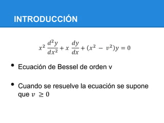 INTRODUCCIÓN




•   Ecuación de Bessel de orden v

•   Cuando se resuelve la ecuación se supone
    que 𝑣 ≥ 0
 