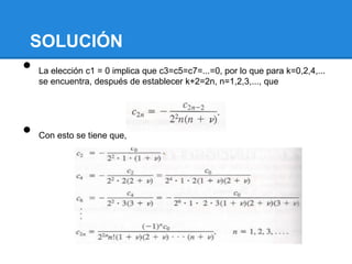 SOLUCIÓN
•   La elección c1 = 0 implica que c3=c5=c7=...=0, por lo que para k=0,2,4,...
    se encuentra, después de establecer k+2=2n, n=1,2,3,..., que




•   Con esto se tiene que,
 