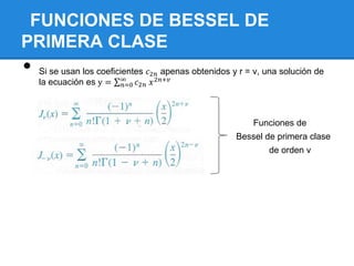 FUNCIONES DE BESSEL DE
PRIMERA CLASE
•   Si se usan los coeficientes 𝑐2𝑛 apenas obtenidos y r = v, una solución de
    la ecuación es y = ∞ 𝑐2𝑛 𝑥 2𝑛+𝑣
                          𝑛=0




                                                          Funciones de
                                                      Bessel de primera clase
                                                              de orden v
 