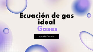 Ecuación de gas
ideal
Gases
Andrés Carrión
 