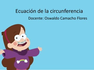 Ecuación de la circunferencia
Docente: Oswaldo Camacho Flores
 