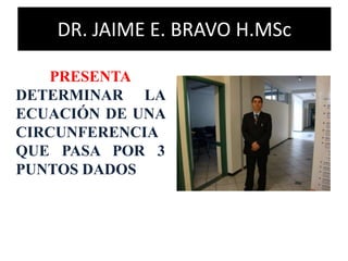 DR. JAIME E. BRAVO H.MSc
PRESENTA
DETERMINAR LA
ECUACIÓN DE UNA
CIRCUNFERENCIA
QUE PASA POR 3
PUNTOS DADOS
 