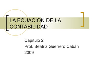 LA ECUACION DE LA
CONTABILIDAD
Capítulo 2
Prof. Beatriz Guerrero Cabán
2009
 