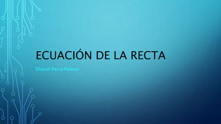 ECUACIÓN DE LA RECTA
Eliasid Parra Palmet
 