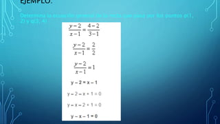 EJEMPLO:
Determina la ecuación general de la recta que pasa por los puntos p(1,
2) y q(3, 4)
 