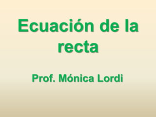 Ecuación de la
    recta
 Prof. Mónica Lordi
 