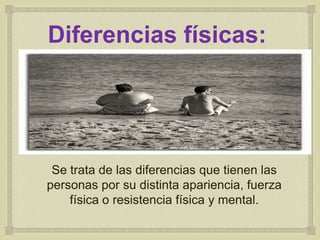 Diferencias físicas:


                  

 Se trata de las diferencias que tienen las
personas por su distinta apariencia, fuerza
    física o resistencia física y mental.
 