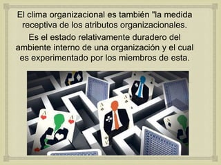 El clima organizacional es también "la medida
  receptiva de los atributos organizacionales.
    Es el estado relativamente duradero del
ambiente interno de una organización y el cual
 es experimentado por los miembros de esta.


                      
 