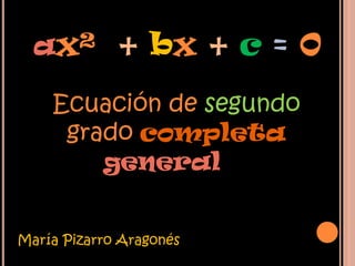 ax² + bx + c = 0

    Ecuación de segundo
     grado completa
        general


María Pizarro Aragonés
 