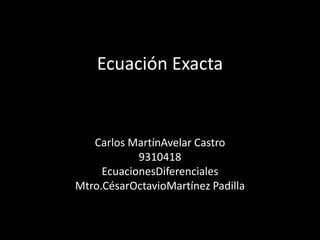 Ecuación Exacta Carlos MartínAvelar Castro 9310418 EcuacionesDiferenciales Mtro.CésarOctavioMartínez Padilla 