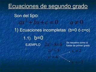 Ecuaciones de segundo gradoEcuaciones de segundo grado
Son del tipo:
002
≠=++ acbxax
1) Ecuaciones incompletas (b=0 ó c=o)
1.1) b=0
EJEMPLO
:
082 2
=−x
Se resuelve como si
fuese de primer grado
4
82
2
2
=
=
x
x 21 =x
22 −=x
 