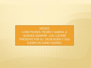 DEDICO
 A MIS PADRES PEDRO Y GABINA ,A
  QUIENES SIEMPRE LOS LLEVARÉ
PRESENTE POR SU DEDICACIÓN Y SUS
     EJEMPLOS COMO PADRES-
 