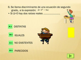 6. Se llama discriminante de una ecuación de segundo
   grado, a la expresión:
• Si Δ>0 hay dos raíces reales …………………….



A)    DISTINTAS

 B)
      IGUALES

 C)   NO EXISTENTES

D)    PARECIDOS
 