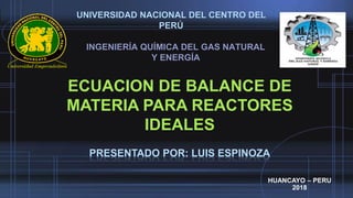 UNIVERSIDAD NACIONAL DEL CENTRO DEL
PERÚ
INGENIERÍA QUÍMICA DEL GAS NATURAL
Y ENERGÍA
HUANCAYO – PERU
2018
ECUACION DE BALANCE DE
MATERIA PARA REACTORES
IDEALES
PRESENTADO POR: LUIS ESPINOZA
 