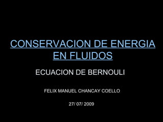ECUACION DE BERNOULI FELIX MANUEL CHANCAY COELLO 27/ 07/ 2009  CONSERVACION DE ENERGIA EN FLUIDOS 