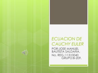 ECUACION DE
CAUCHY EULER
POR:JOSE MANUEL
BAUTISTA SALDAÑA.
No. REG.:11310040
      GRUPO:B-209.
 